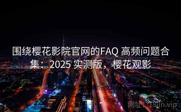 围绕樱花影院官网的FAQ 高频问题合集:2025 实测版,樱花观影 围绕樱花影院官网的FAQ 高频问题合集:2025 实测版,樱花观影
