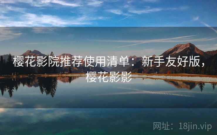 樱花影院推荐使用清单:新手友好版,樱花影影 樱花影院推荐使用清单:新手友好版,樱花影影