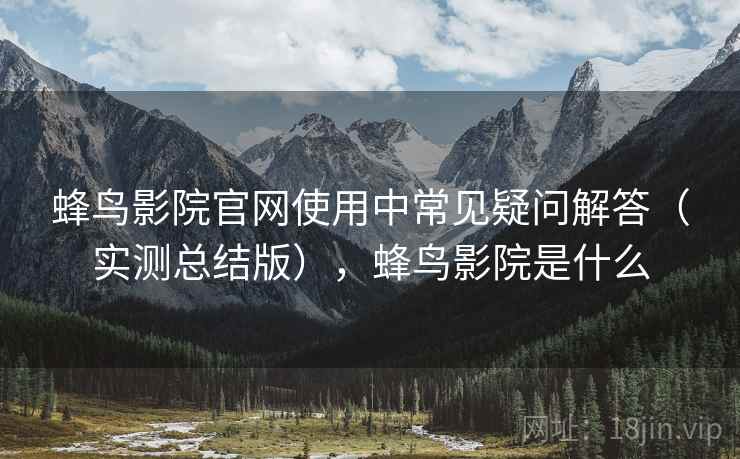 蜂鸟影院官网使用中常见疑问解答(实测总结版),蜂鸟影院是什么 蜂鸟影院官网使用中常见疑问解答(实测总结版),蜂鸟影院是什么