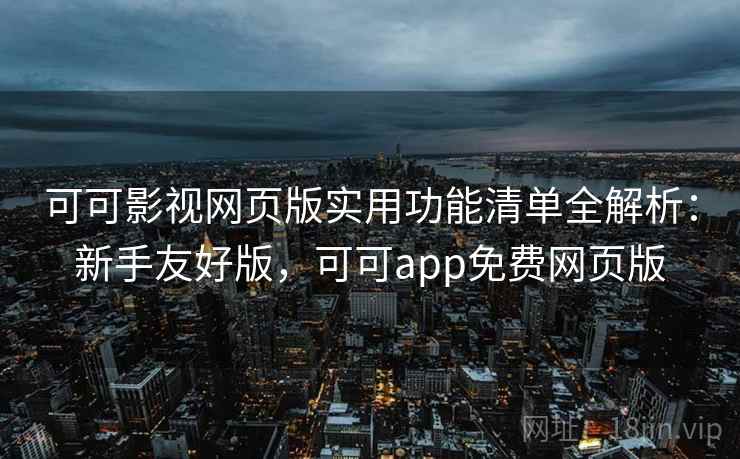 可可影视网页版实用功能清单全解析:新手友好版,可可app免费网页版 可可影视网页版实用功能清单全解析:新手友好版,可可app免费网页版
