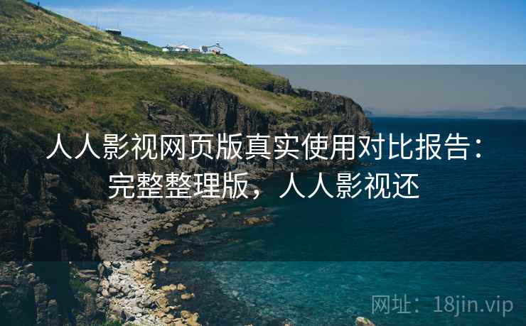 人人影视网页版真实使用对比报告:完整整理版,人人影视还 人人影视网页版真实使用对比报告:完整整理版,人人影视还