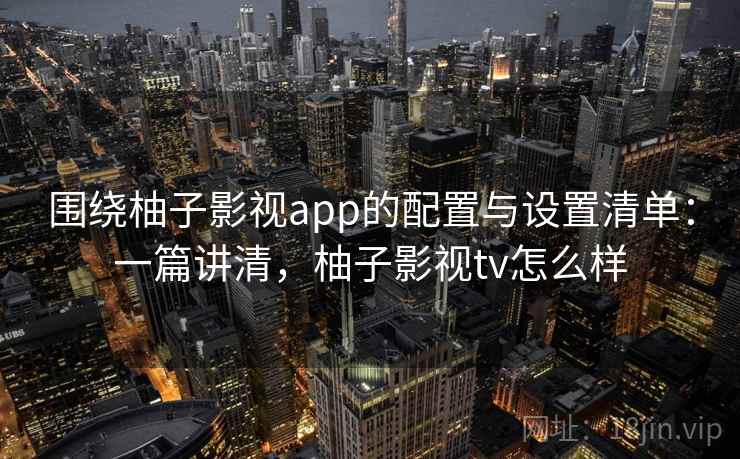 围绕柚子影视app的配置与设置清单:一篇讲清,柚子影视tv怎么样 围绕柚子影视app的配置与设置清单:一篇讲清,柚子影视tv怎么样
