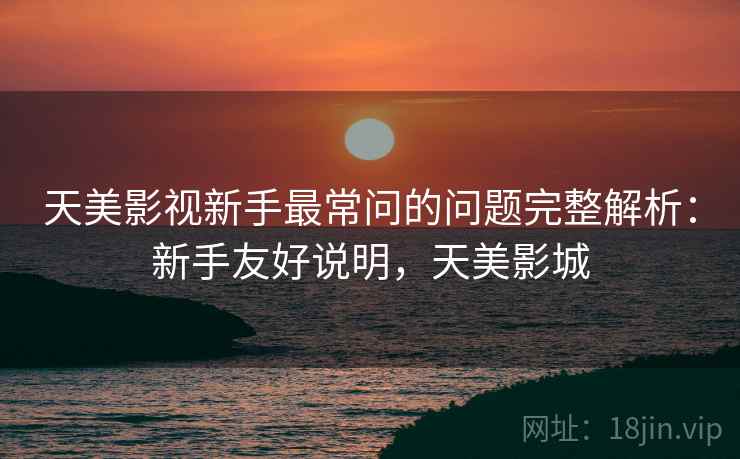 天美影视新手最常问的问题完整解析:新手友好说明,天美影城 天美影视新手最常问的问题完整解析:新手友好说明,天美影城