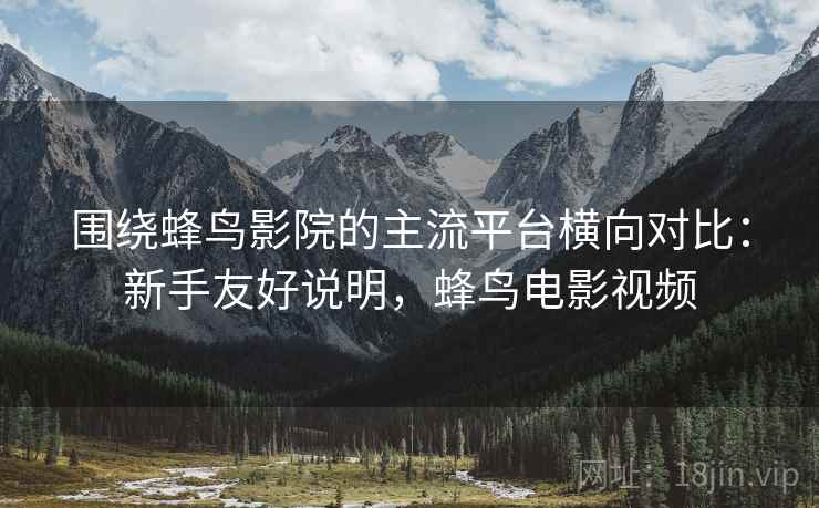 围绕蜂鸟影院的主流平台横向对比:新手友好说明,蜂鸟电影视频 围绕蜂鸟影院的主流平台横向对比:新手友好说明,蜂鸟电影视频