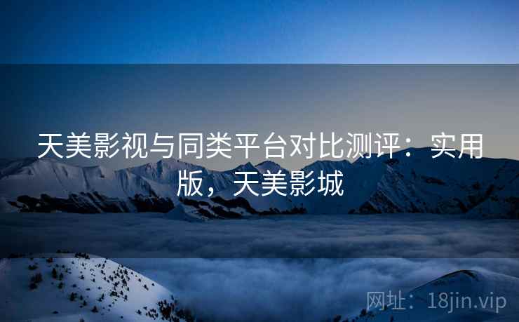 天美影视与同类平台对比测评:实用版,天美影城 天美影视与同类平台对比测评:实用版,天美影城