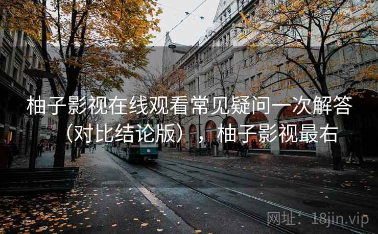 柚子影视在线观看常见疑问一次解答（对比结论版），柚子影视最右