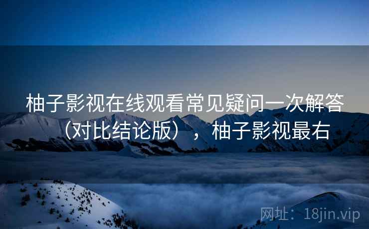 柚子影视在线观看常见疑问一次解答（对比结论版），柚子影视最右