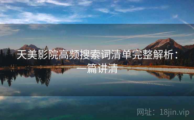 天美影院高频搜索词清单完整解析:一篇讲清 天美影院高频搜索词清单完整解析:一篇讲清