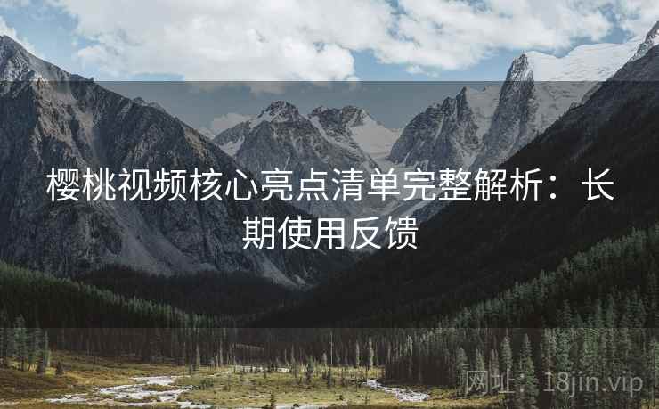 樱桃视频核心亮点清单完整解析:长期使用反馈 樱桃视频核心亮点清单完整解析:长期使用反馈