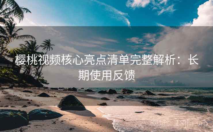 樱桃视频核心亮点清单完整解析:长期使用反馈 樱桃视频核心亮点清单完整解析:长期使用反馈
