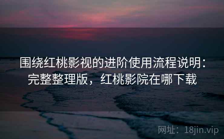 围绕红桃影视的进阶使用流程说明:完整整理版,红桃影院在哪下载 围绕红桃影视的进阶使用流程说明:完整整理版,红桃影院在哪下载