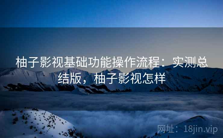 柚子影视基础功能操作流程:实测总结版,柚子影视怎样 柚子影视基础功能操作流程:实测总结版,柚子影视怎样