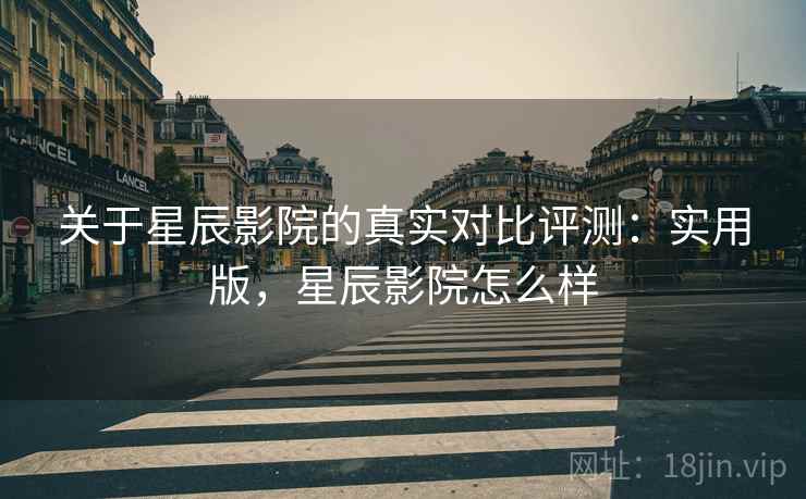 关于星辰影院的真实对比评测:实用版,星辰影院怎么样 关于星辰影院的真实对比评测:实用版,星辰影院怎么样