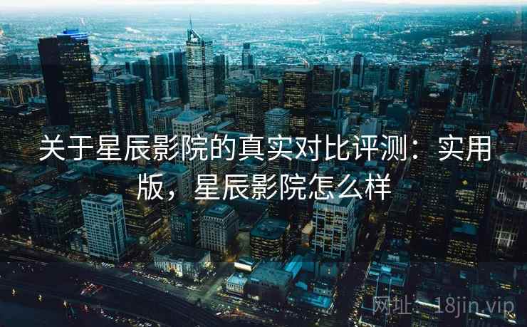 关于星辰影院的真实对比评测:实用版,星辰影院怎么样 关于星辰影院的真实对比评测:实用版,星辰影院怎么样