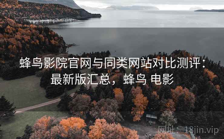 蜂鸟影院官网与同类网站对比测评:最新版汇总,蜂鸟 电影 蜂鸟影院官网与同类网站对比测评:最新版汇总,蜂鸟 电影