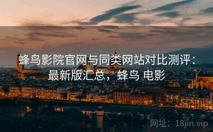蜂鸟影院官网与同类网站对比测评:最新版汇总,蜂鸟 电影 蜂鸟影院官网与同类网站对比测评:最新版汇总,蜂鸟 电影