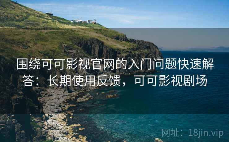 围绕可可影视官网的入门问题快速解答:长期使用反馈,可可影视剧场 围绕可可影视官网的入门问题快速解答:长期使用反馈,可可影视剧场