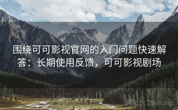 围绕可可影视官网的入门问题快速解答:长期使用反馈,可可影视剧场 围绕可可影视官网的入门问题快速解答:长期使用反馈,可可影视剧场