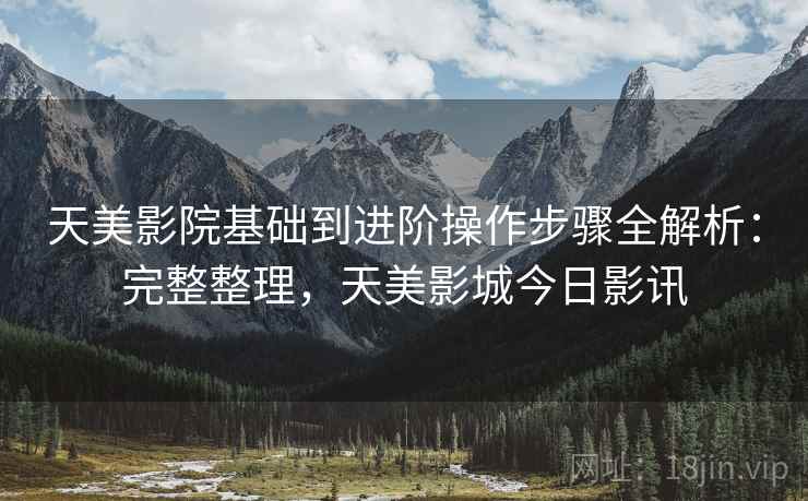 天美影院基础到进阶操作步骤全解析:完整整理,天美影城今日影讯 天美影院基础到进阶操作步骤全解析:完整整理,天美影城今日影讯