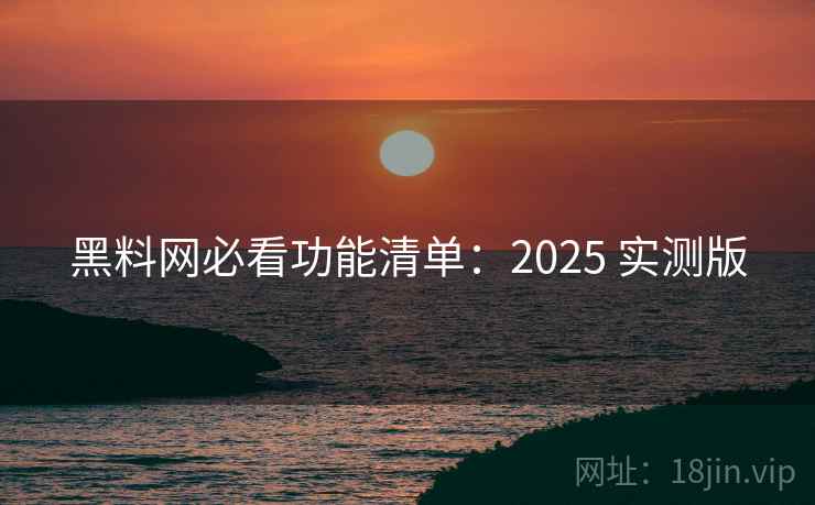 黑料网必看功能清单:2025 实测版 黑料网必看功能清单:2025 实测版