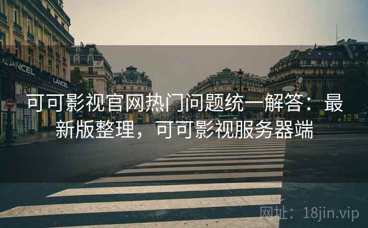 可可影视官网热门问题统一解答:最新版整理,可可影视服务器端 可可影视官网热门问题统一解答:最新版整理,可可影视服务器端
